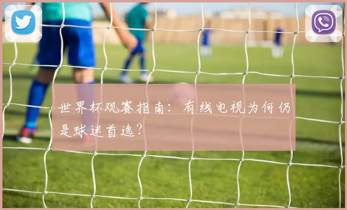 世界杯观赛指南:有线电视为何仍是球迷首选?