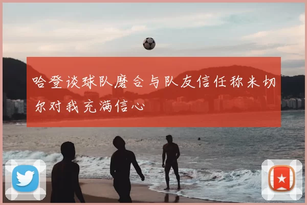 哈登谈球队磨合与队友信任称米切尔对我充满信心