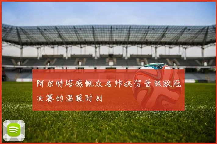 阿尔特塔感慨众名帅祝贺晋级欧冠决赛的温暖时刻