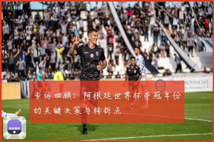 专访回顾：阿根廷世界杯夺冠年份的关键决策与转折点