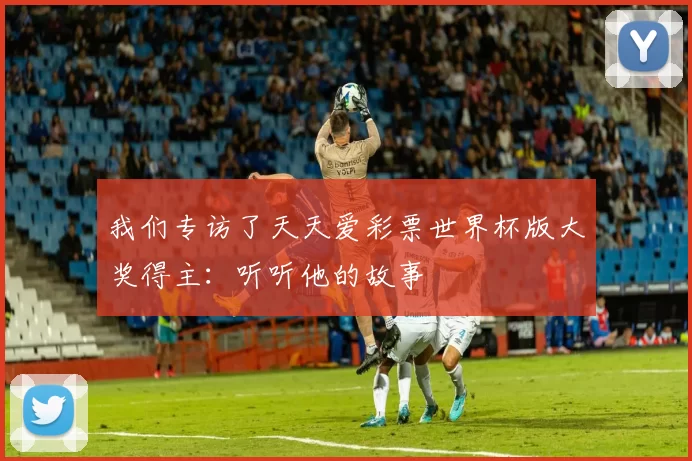 我们专访了天天爱彩票世界杯版大奖得主:听听他的故事