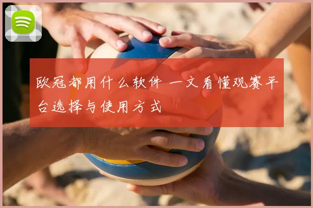 欧冠都用什么软件 一文看懂观赛平台选择与使用方式