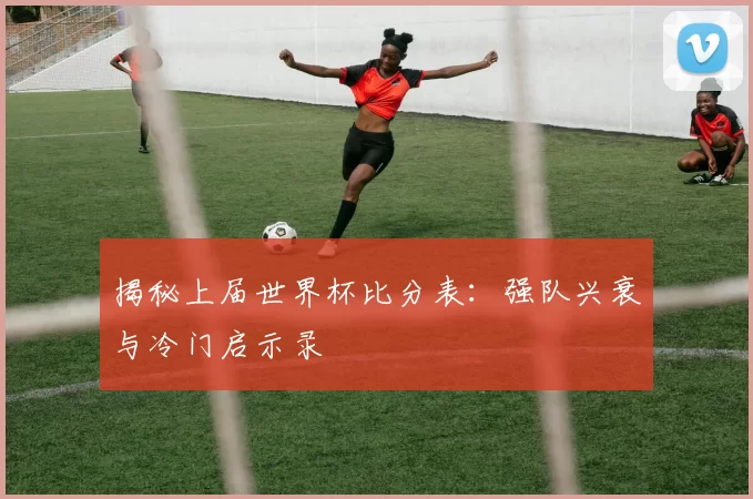 揭秘上届世界杯比分表:强队兴衰与冷门启示录
