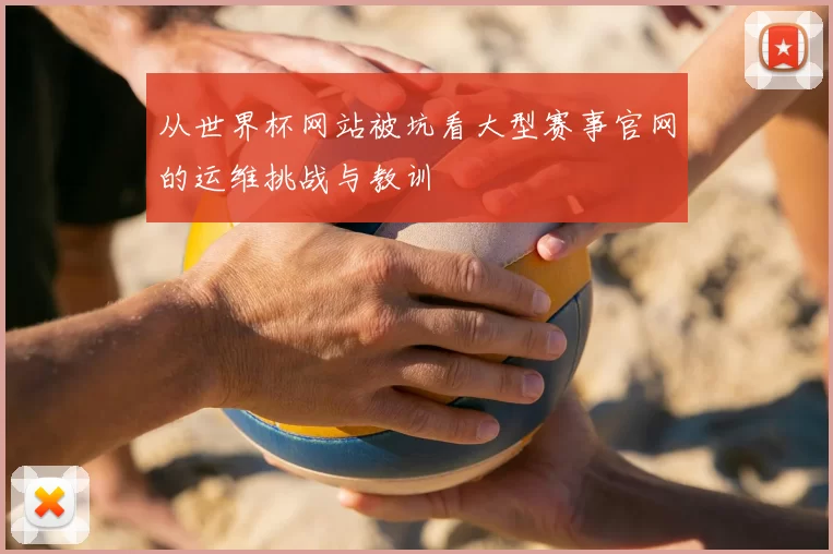 从世界杯网站被坑看大型赛事官网的运维挑战与教训