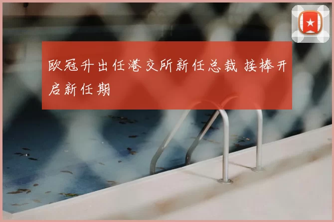 欧冠升出任港交所新任总裁 接棒开启新任期