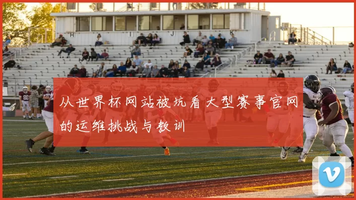 从世界杯网站被坑看大型赛事官网的运维挑战与教训