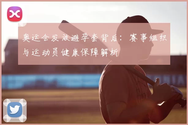 奥运会发放避孕套背后：赛事组织与运动员健康保障解析