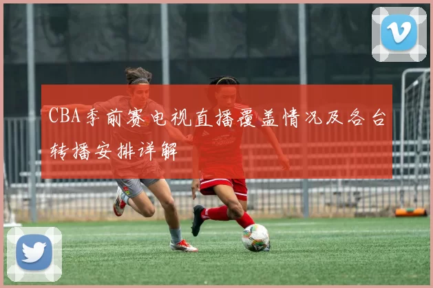 CBA季前赛电视直播覆盖情况及各台转播安排详解