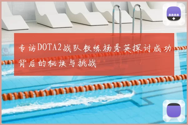 专访DOTA2战队教练杨秀英探讨成功背后的秘诀与挑战