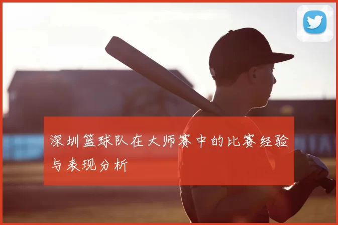 深圳篮球队在大师赛中的比赛经验与表现分析