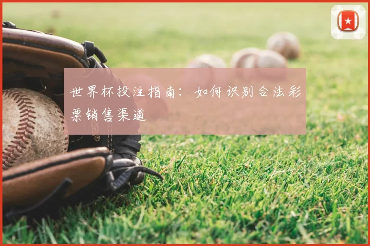 世界杯投注指南:如何识别合法彩票销售渠道