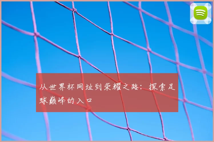 从世界杯网址到荣耀之路:探索足球巅峰的入口