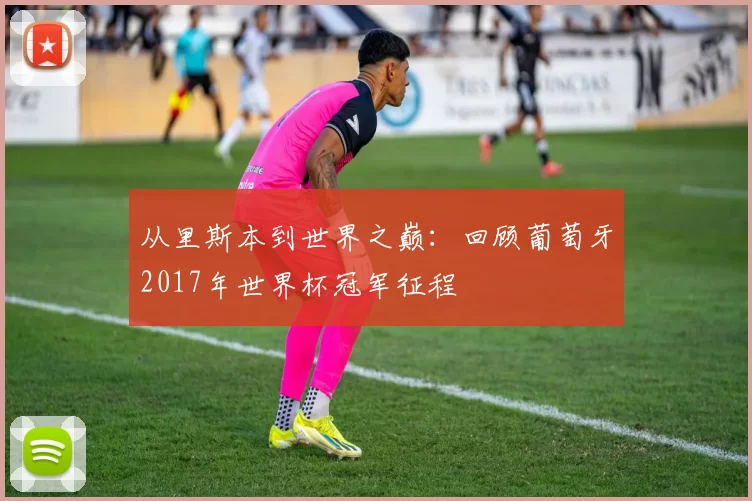 从里斯本到世界之巅:回顾葡萄牙2017年世界杯冠军征程