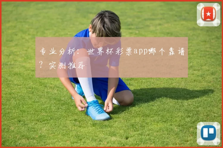 专业分析:世界杯彩票app哪个靠谱?实测推荐