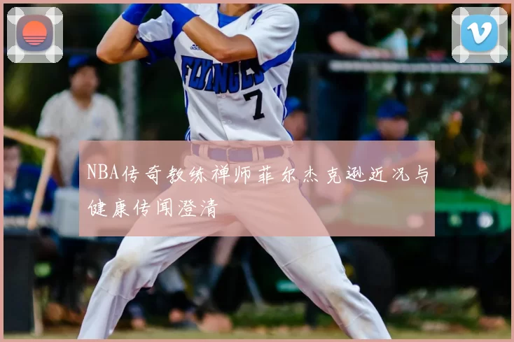 NBA传奇教练禅师菲尔杰克逊近况与健康传闻澄清