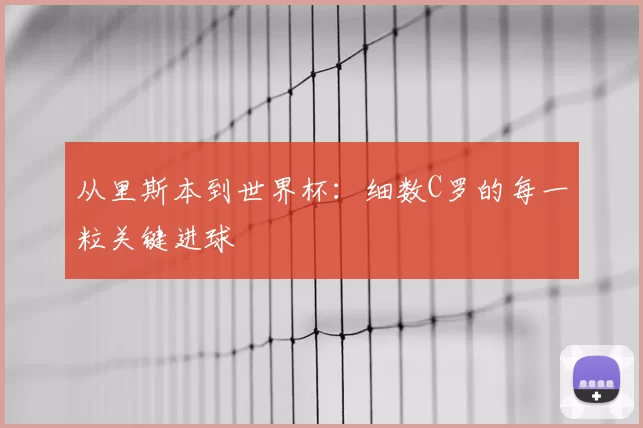 从里斯本到世界杯：细数C罗的每一粒关键进球
