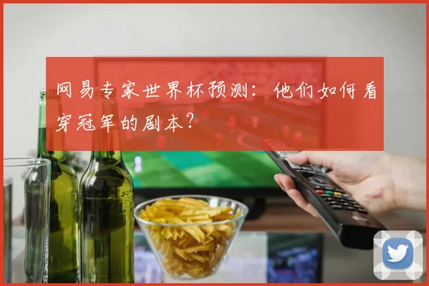 网易专家世界杯预测:他们如何看穿冠军的剧本?