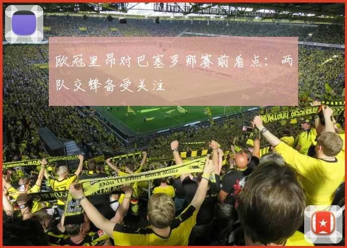 欧冠里昂对巴塞罗那赛前看点:两队交锋备受关注