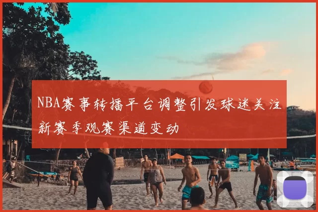 NBA赛事转播平台调整引发球迷关注新赛季观赛渠道变动