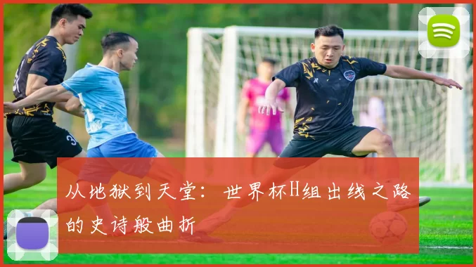 从地狱到天堂:世界杯H组出线之路的史诗般曲折