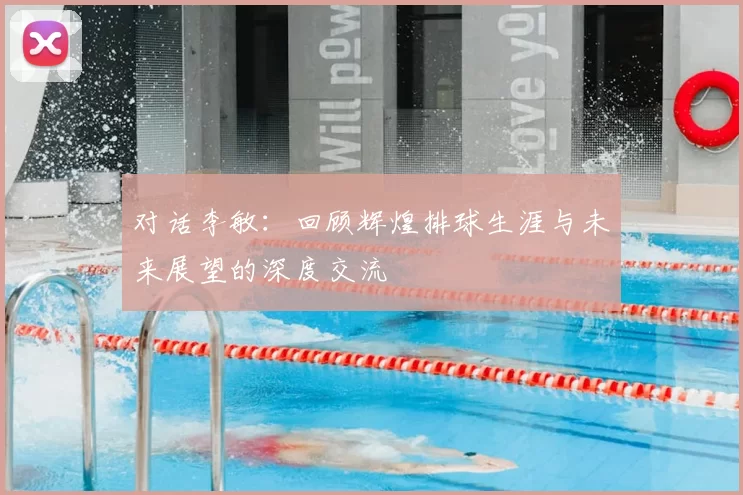 对话李敏：回顾辉煌排球生涯与未来展望的深度交流
