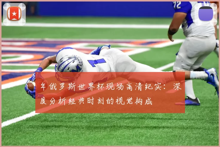 年俄罗斯世界杯现场高清纪实:深度分析经典时刻的视觉构成