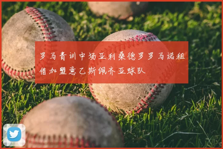 罗马青训中场亚利桑德罗罗马诺租借加盟意乙斯佩齐亚球队