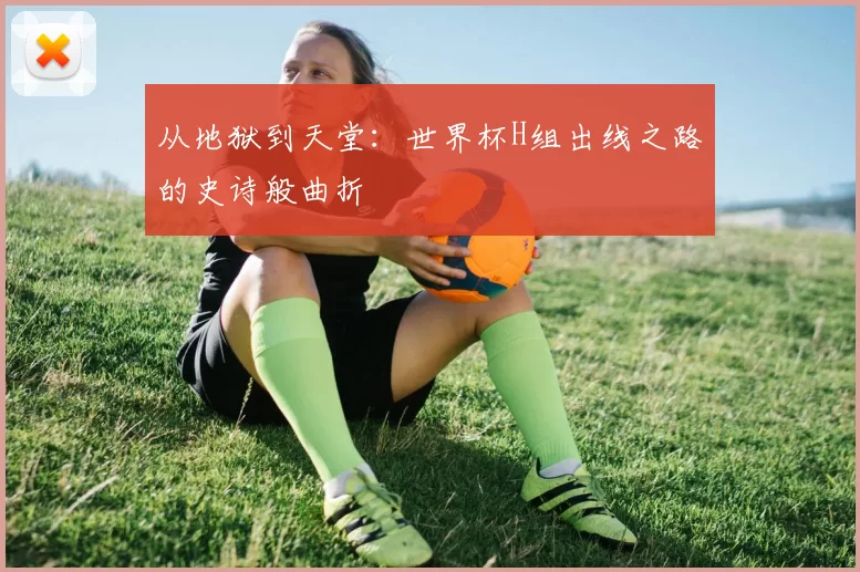 从地狱到天堂：世界杯H组出线之路的史诗般曲折