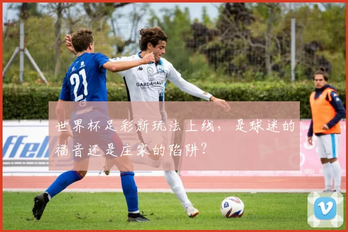 世界杯足彩新玩法上线,是球迷的福音还是庄家的陷阱?