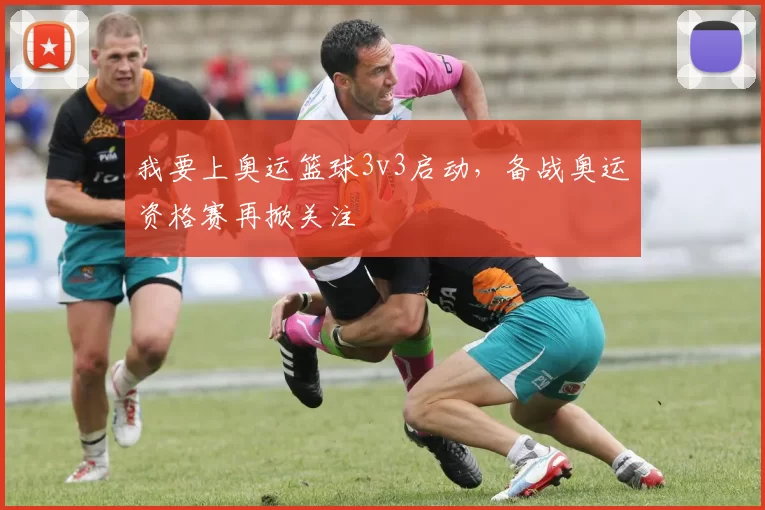 我要上奥运篮球3v3启动,备战奥运资格赛再掀关注