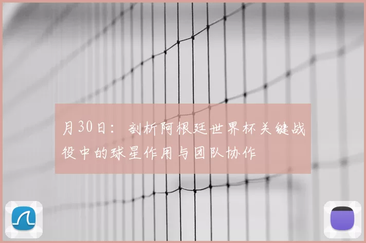月30日:剖析阿根廷世界杯关键战役中的球星作用与团队协作