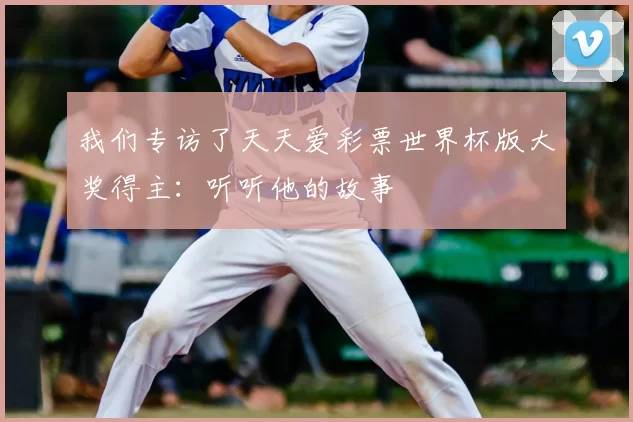我们专访了天天爱彩票世界杯版大奖得主：听听他的故事