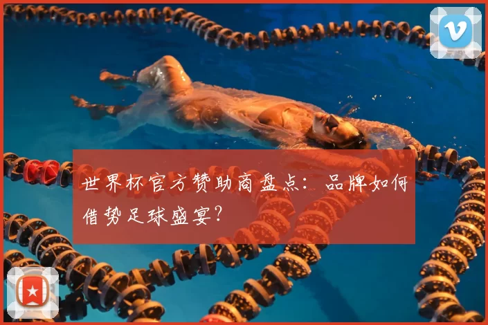 世界杯官方赞助商盘点:品牌如何借势足球盛宴?