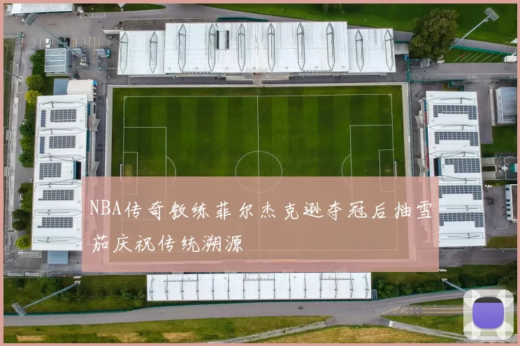 NBA传奇教练菲尔杰克逊夺冠后抽雪茄庆祝传统溯源
