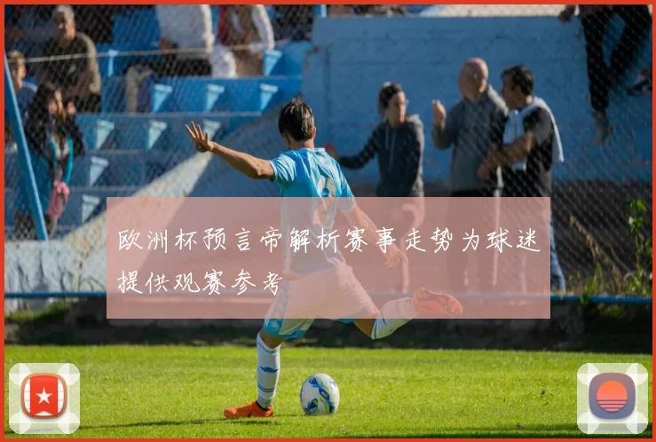 欧洲杯预言帝解析赛事走势为球迷提供观赛参考