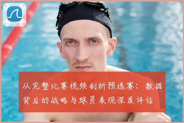 从完整比赛视频剖析预选赛:数据背后的战略与球员表现深度评估