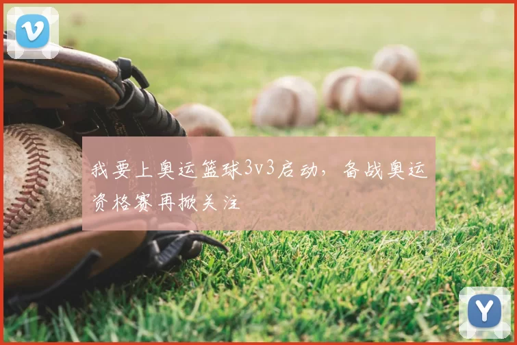 我要上奥运篮球3v3启动，备战奥运资格赛再掀关注