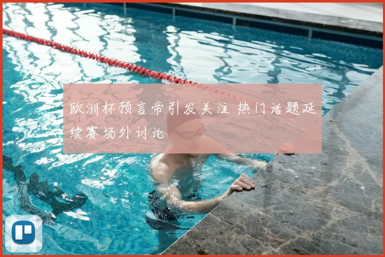 欧洲杯预言帝引发关注 热门话题延续赛场外讨论