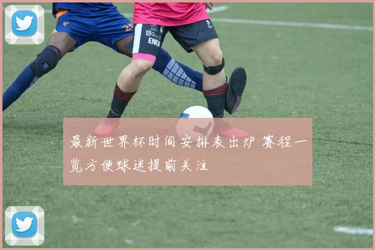 最新世界杯时间安排表出炉 赛程一览方便球迷提前关注