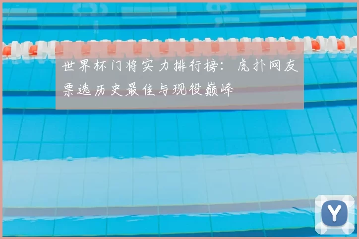 世界杯门将实力排行榜：虎扑网友票选历史最佳与现役巅峰