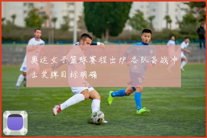奥运女子篮球赛程出炉 各队备战冲击奖牌目标明确