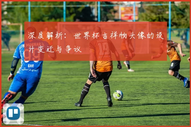 深度解析：世界杯吉祥物头像的设计变迁与争议