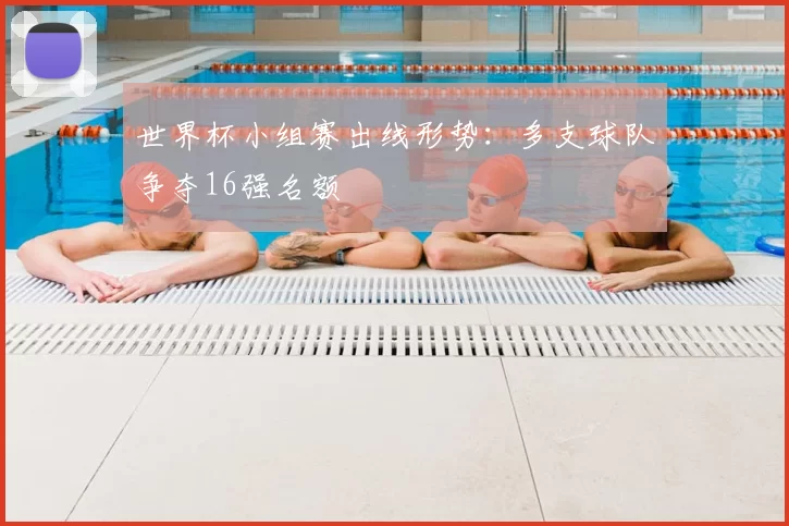 世界杯小组赛出线形势：多支球队争夺16强名额