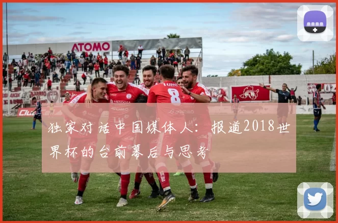 独家对话中国媒体人:报道2018世界杯的台前幕后与思考