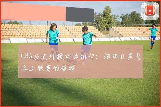 CBA历史外援实力排行:超级巨星与本土联赛的碰撞