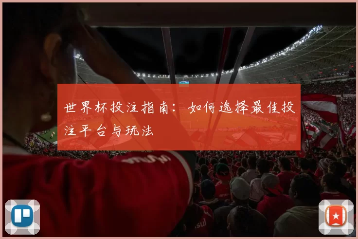 世界杯投注指南：如何选择最佳投注平台与玩法