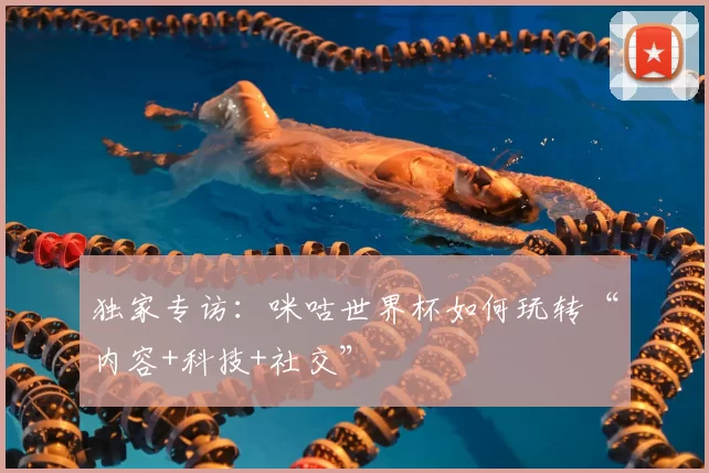 独家专访：咪咕世界杯如何玩转“内容+科技+社交”