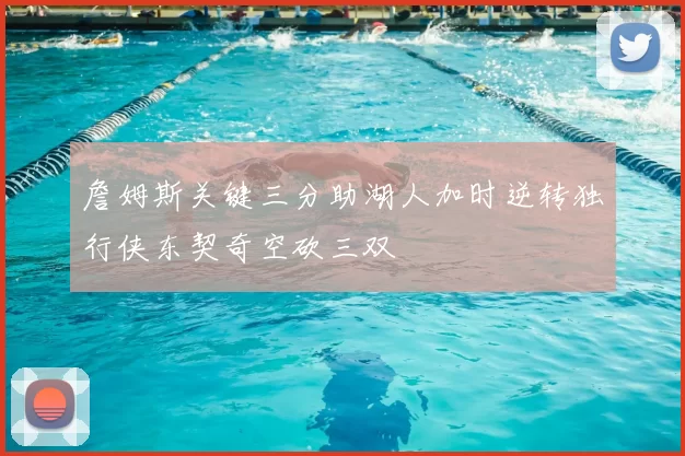 詹姆斯关键三分助湖人加时逆转独行侠东契奇空砍三双