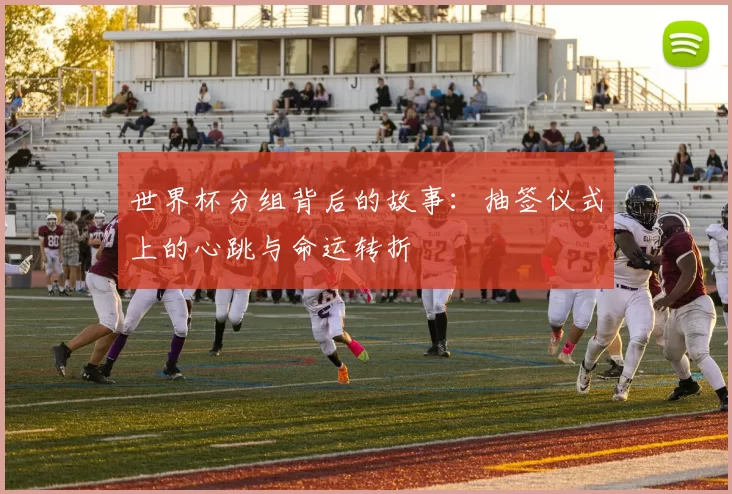 世界杯分组背后的故事：抽签仪式上的心跳与命运转折
