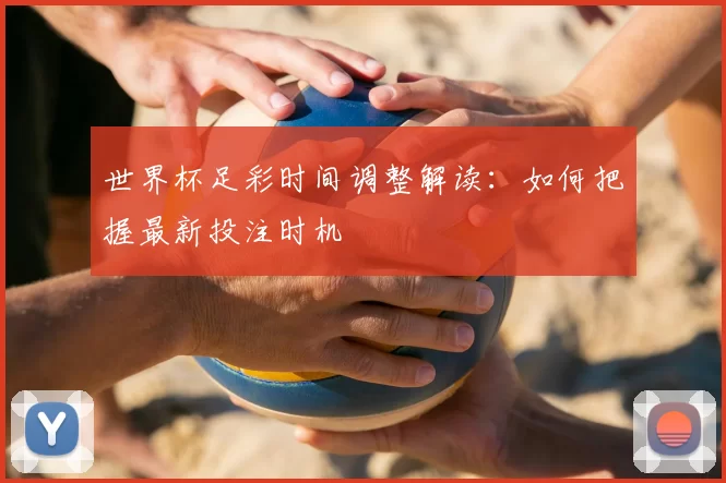世界杯足彩时间调整解读:如何把握最新投注时机